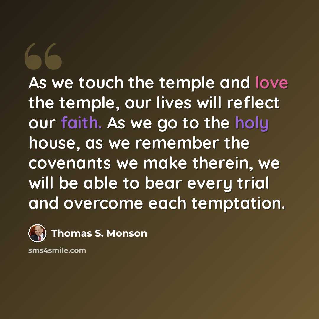 “As we touch the temple and love the temple, our lives will reflect our faith. As we go to the holy house, as we remember the covenants we make therein, we will be able to bear every trial and overcome each temptation.” quote by Thomas S. Monson