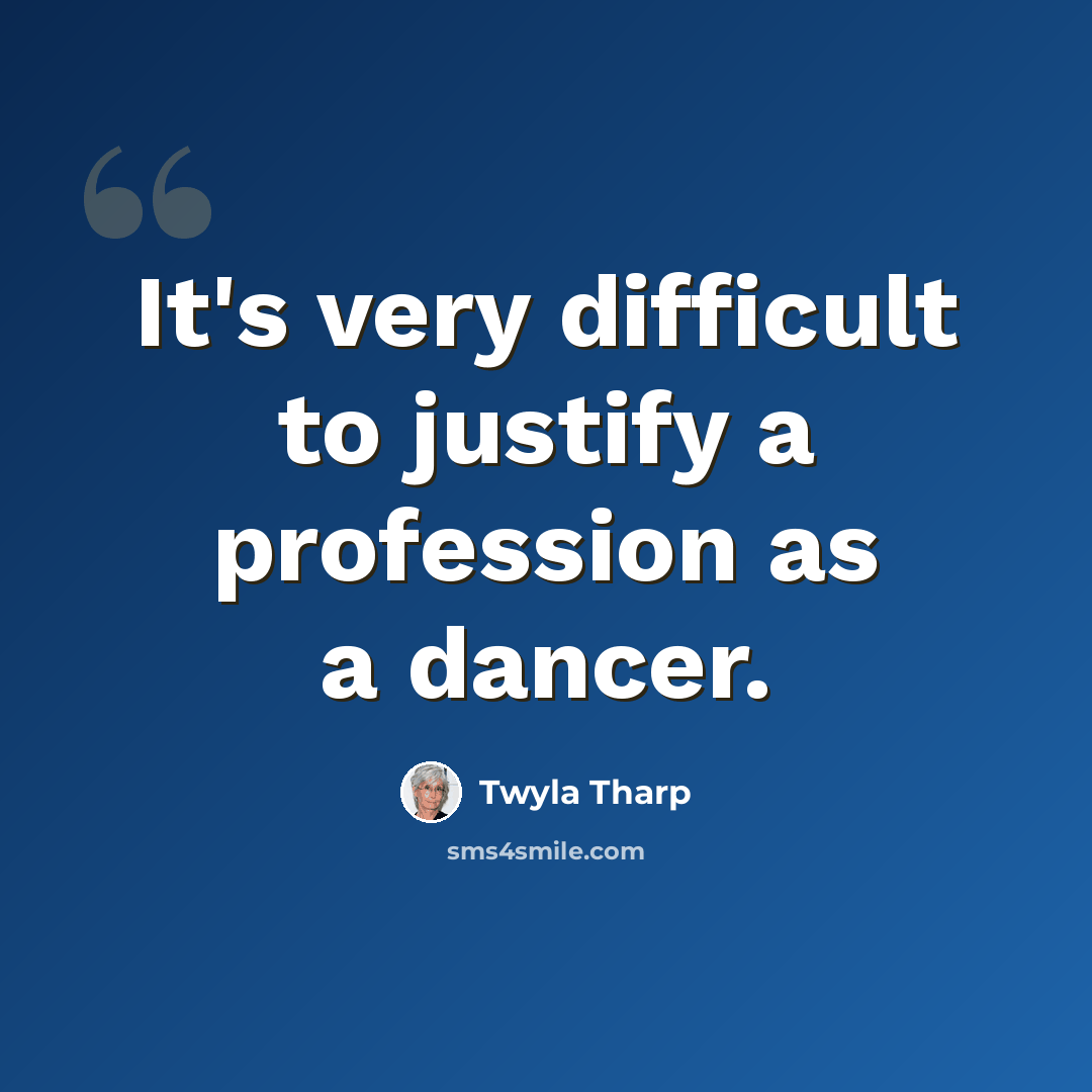 “It's very difficult to justify a profession as a dancer.” quote by Twyla Tharp