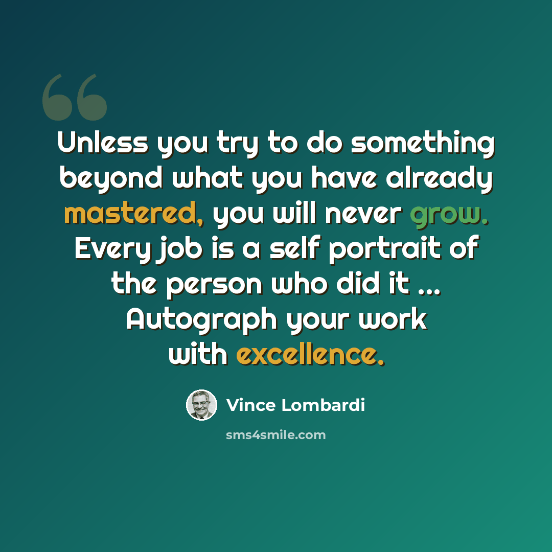 “Unless you try to do something beyond what you have already mastered, you will never grow. Every job is a self portrait of the person who did it ... Autograph your work with excellence.” quote by Vince Lombardi