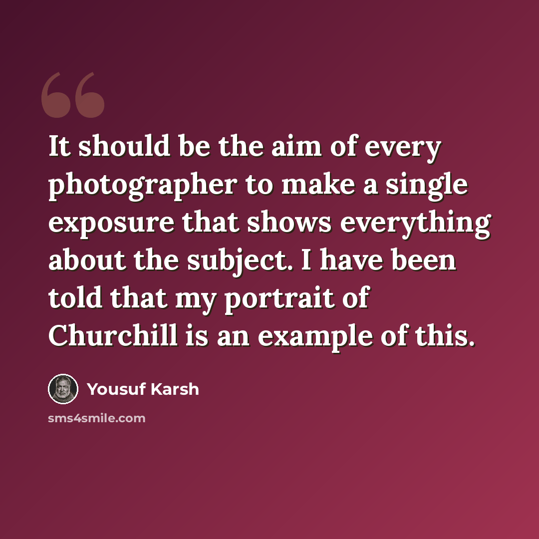 “It should be the aim of every photographer to make a single exposure that shows everything about the subject. I have been told that my portrait of Churchill is an example of this.” quote by Yousuf Karsh