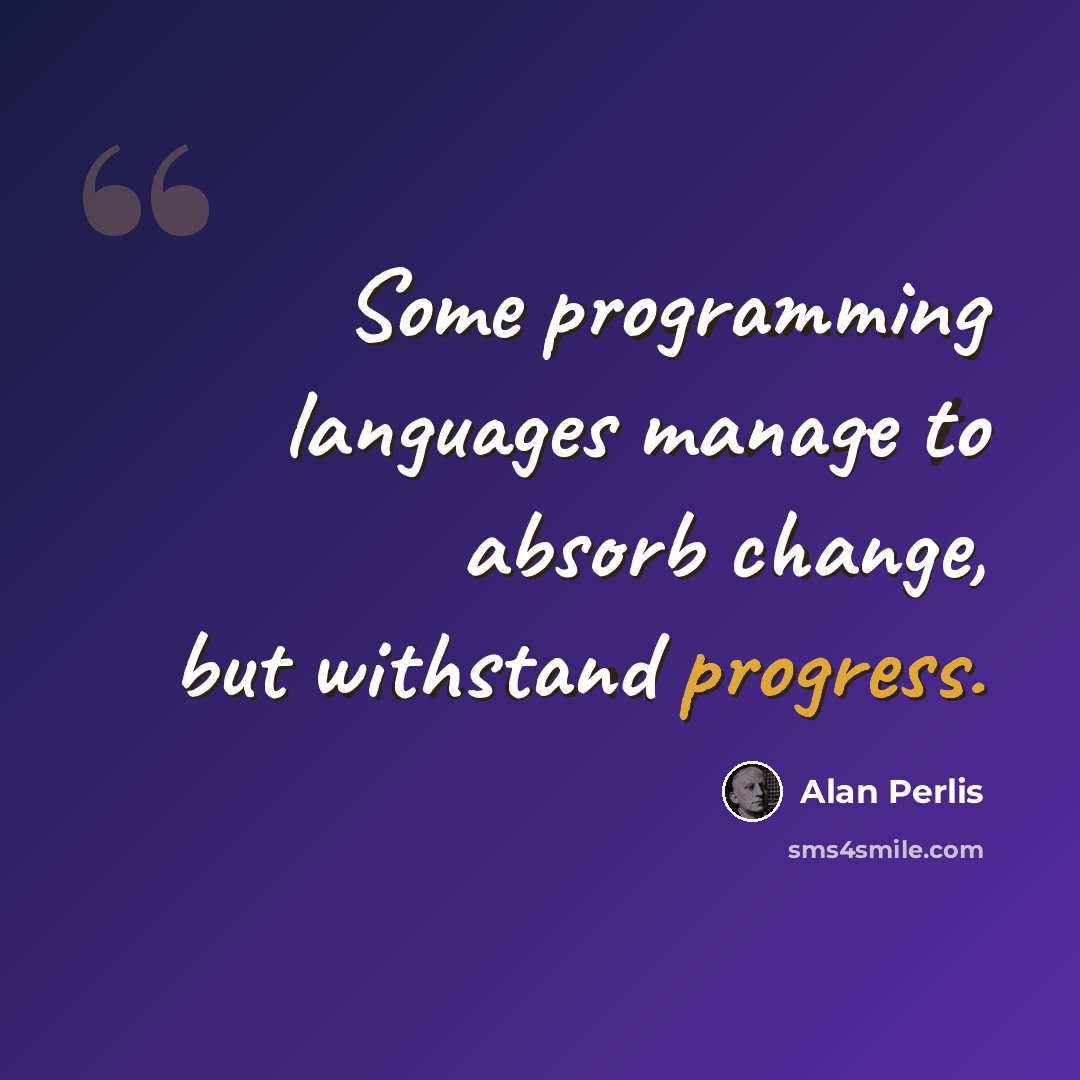 “Some programming languages manage to absorb change, but withstand progress.” quote by Alan Perlis