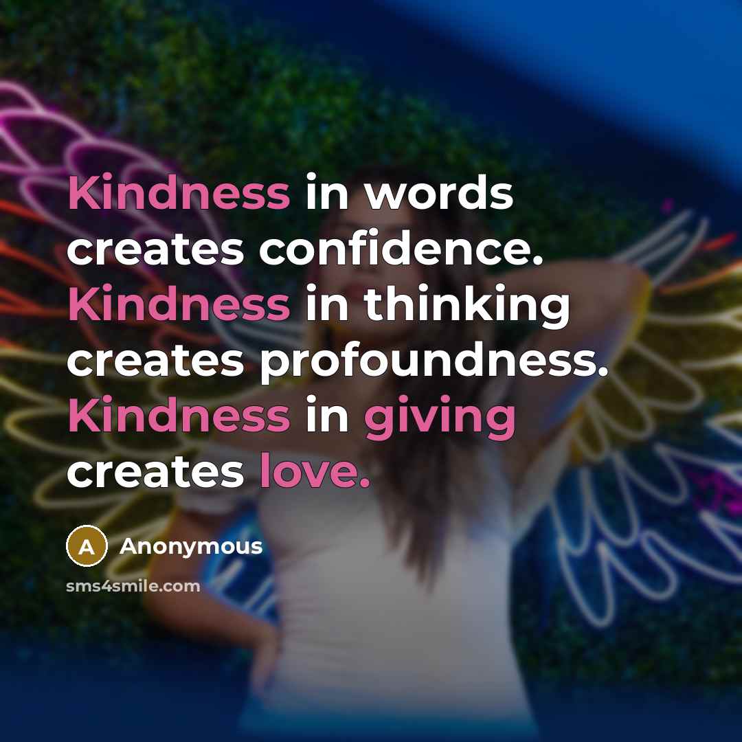“Kindness in words creates confidence. Kindness in thinking creates profoundness. Kindness in giving creates love.” quote by Anonymous