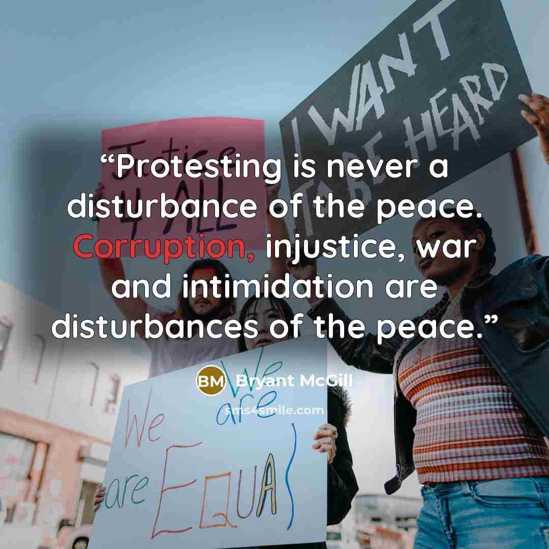 “Protesting is never a disturbance of the peace. Corruption, injustice, war and intimidation are disturbances of the peace.” quote by Bryant McGill