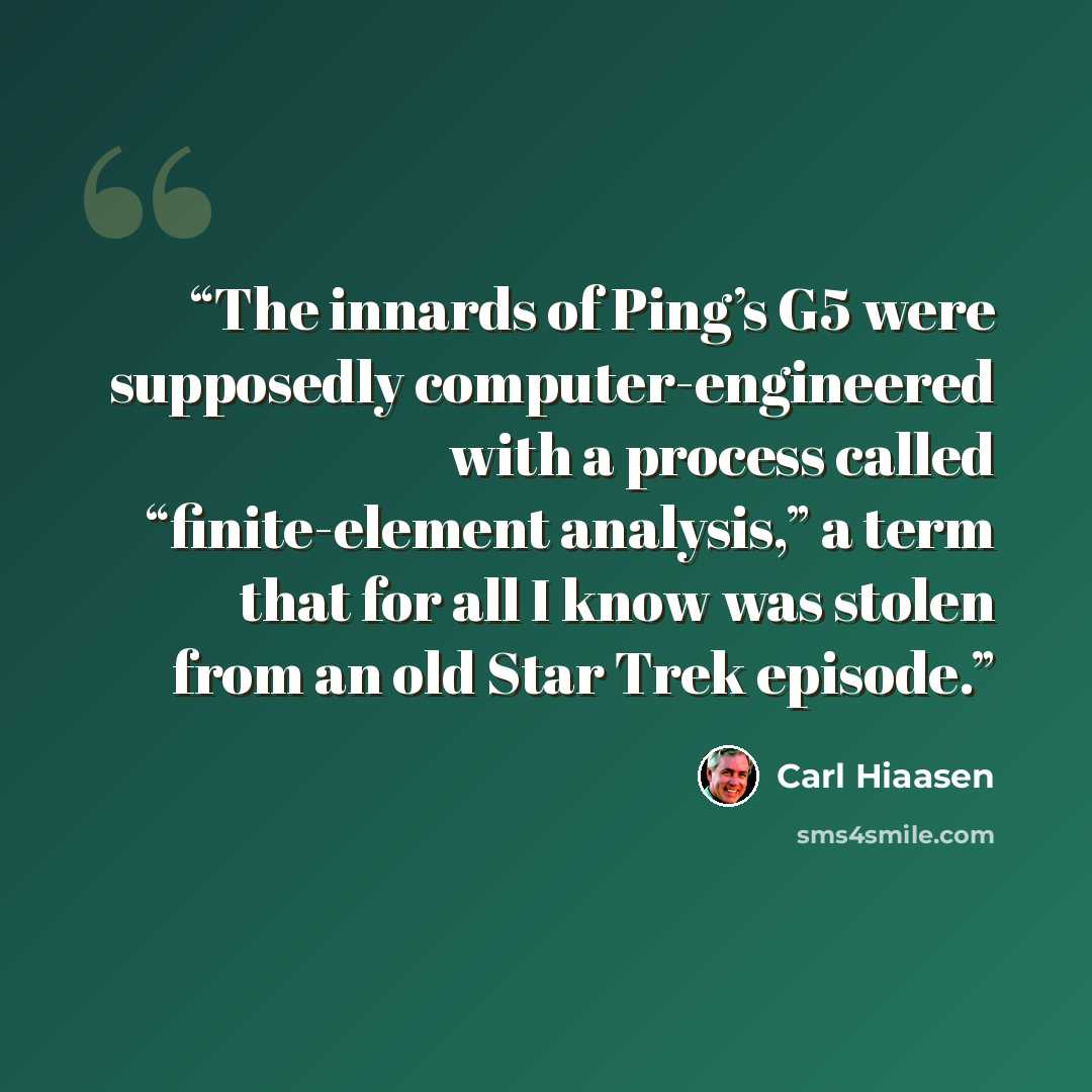 “The innards of Ping’s G5 were supposedly computer-engineered with a process called “finite-element analysis,” a term that for all I know was stolen from an old Star Trek episode.” quote by Carl Hiaasen