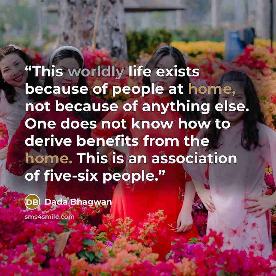 “This worldly life exists because of people at home, not because of anything else. One does not know how to derive benefits from the home. This is an association of five-six people.” quote by Dada Bhagwan