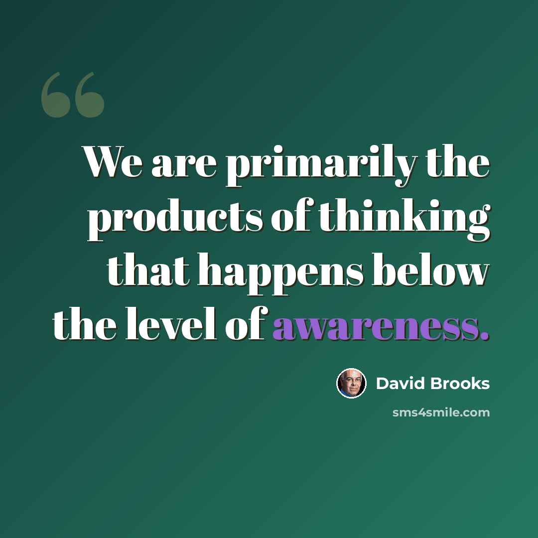 “We are primarily the products of thinking that happens below the level of awareness.” quote by David Brooks