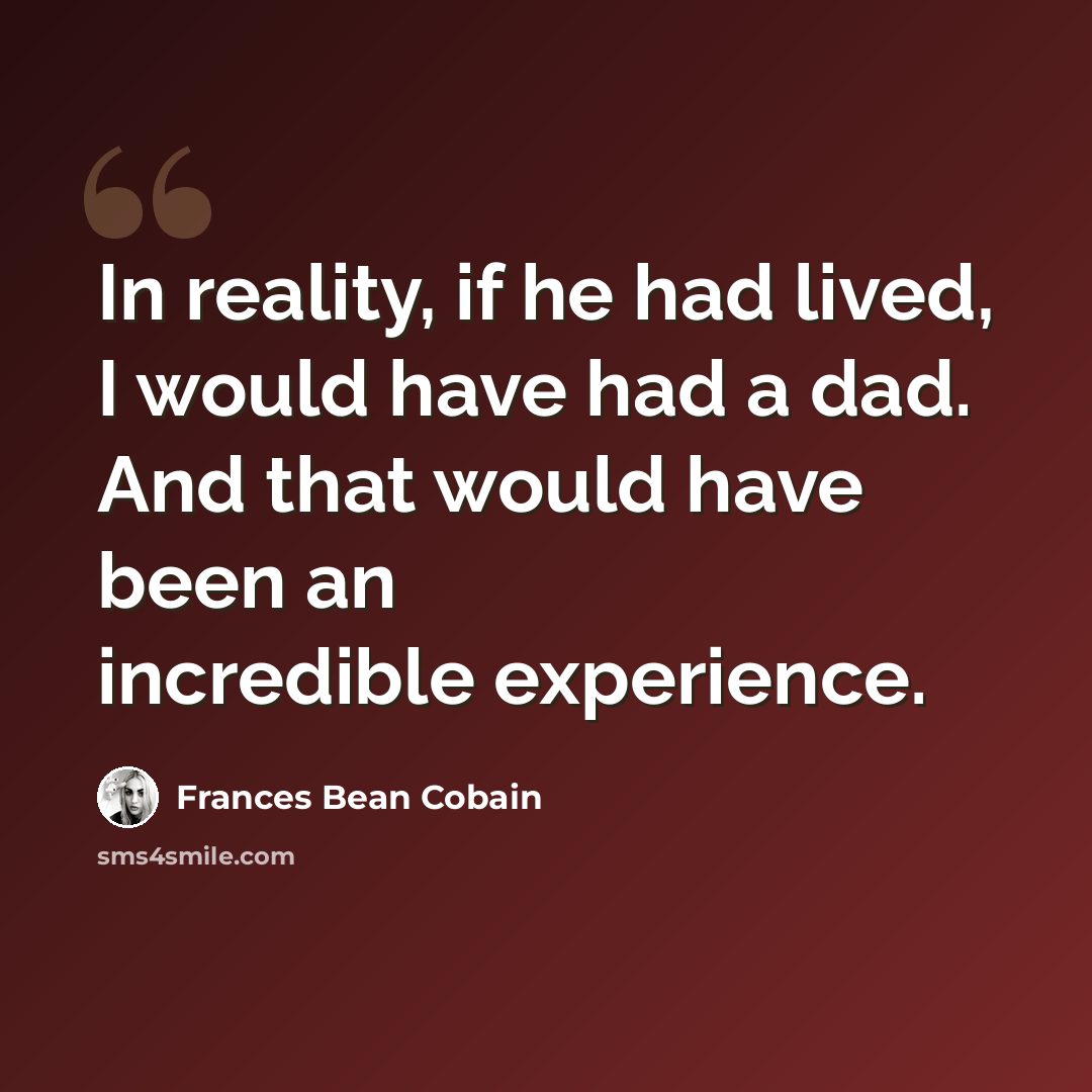 “In reality, if he had lived, I would have had a dad. And that would have been an incredible experience.” quote by Frances Bean Cobain