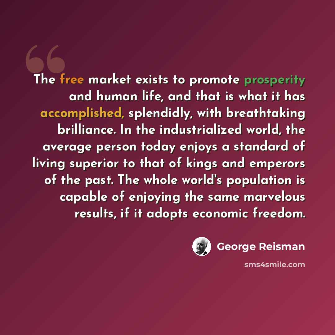 “The free market exists to promote prosperity and human life, and that is what it has accomplished, splendidly, with breathtaking brilliance. In the industrialized world, the average person today enjoys a standard of living superior to that of kings and emperors of the past. The whole world's…” quote by George Reisman