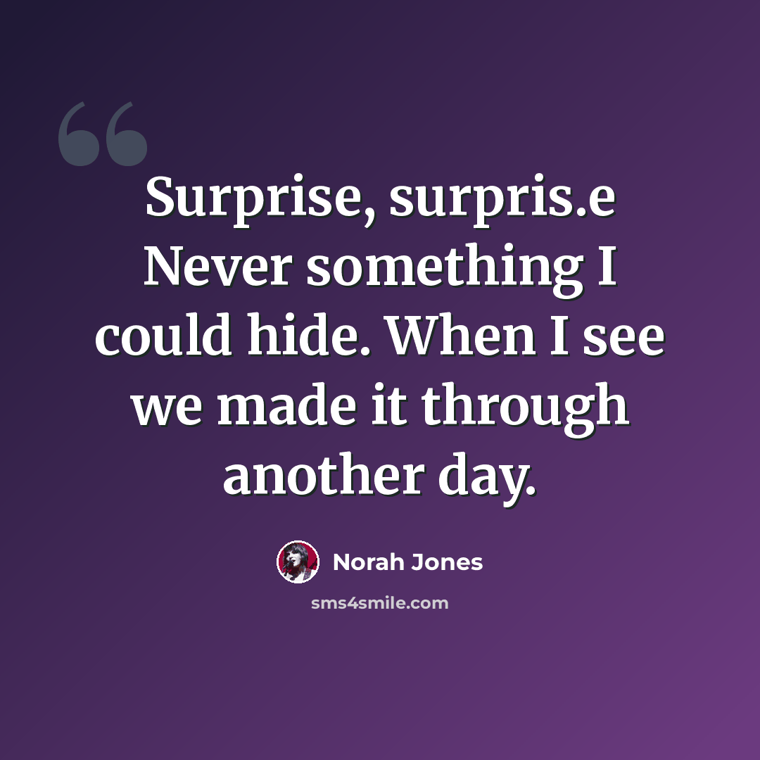 “Surprise, surpris.e Never something I could hide. When I see we made it through another day.” quote by Norah Jones