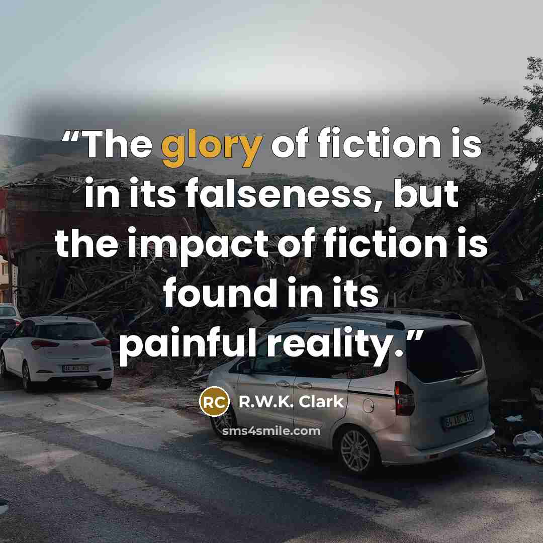 “The glory of fiction is in its falseness, but the impact of fiction is found in its painful reality.” quote by R.W.K. Clark