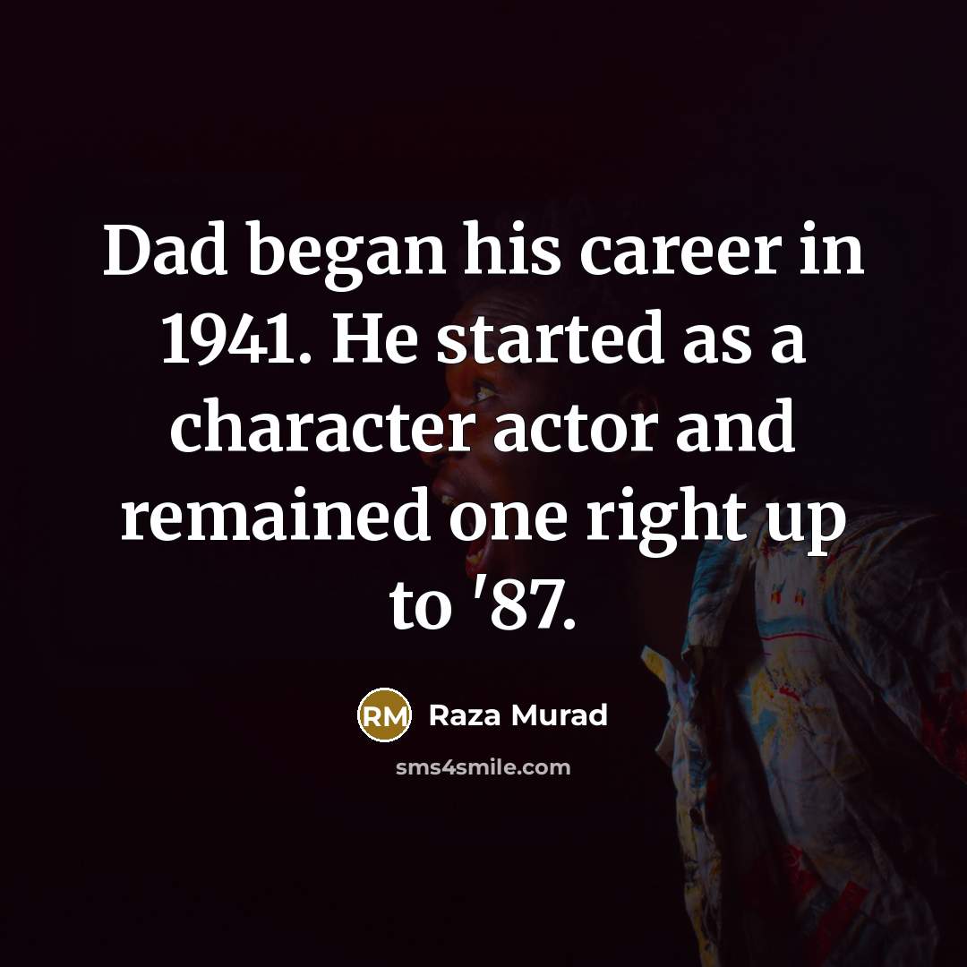 “Dad began his career in 1941. He started as a character actor and remained one right up to '87.” quote by Raza Murad