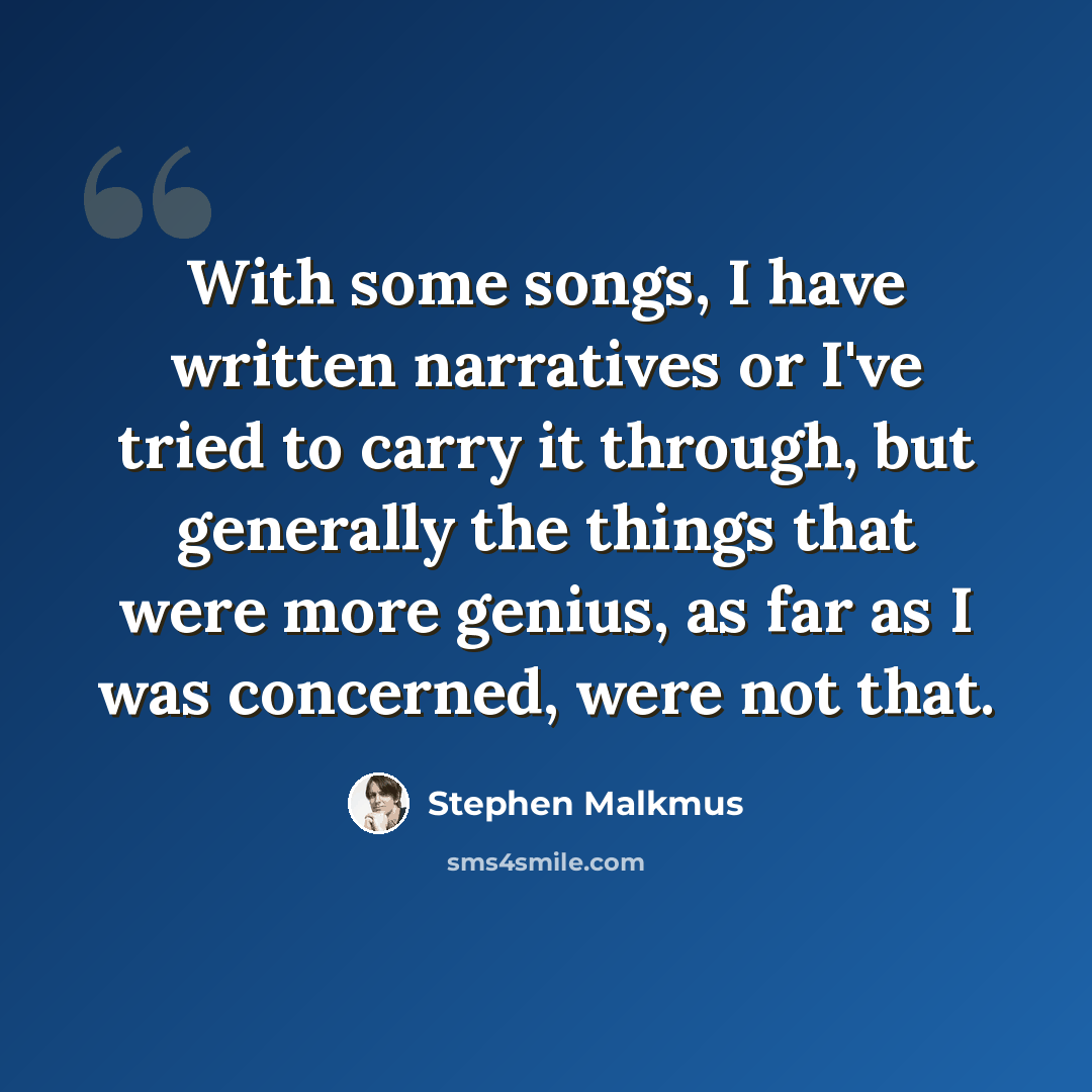 “With some songs, I have written narratives or I've tried to carry it through, but generally the things that were more genius, as far as I was concerned, were not that.” quote by Stephen Malkmus