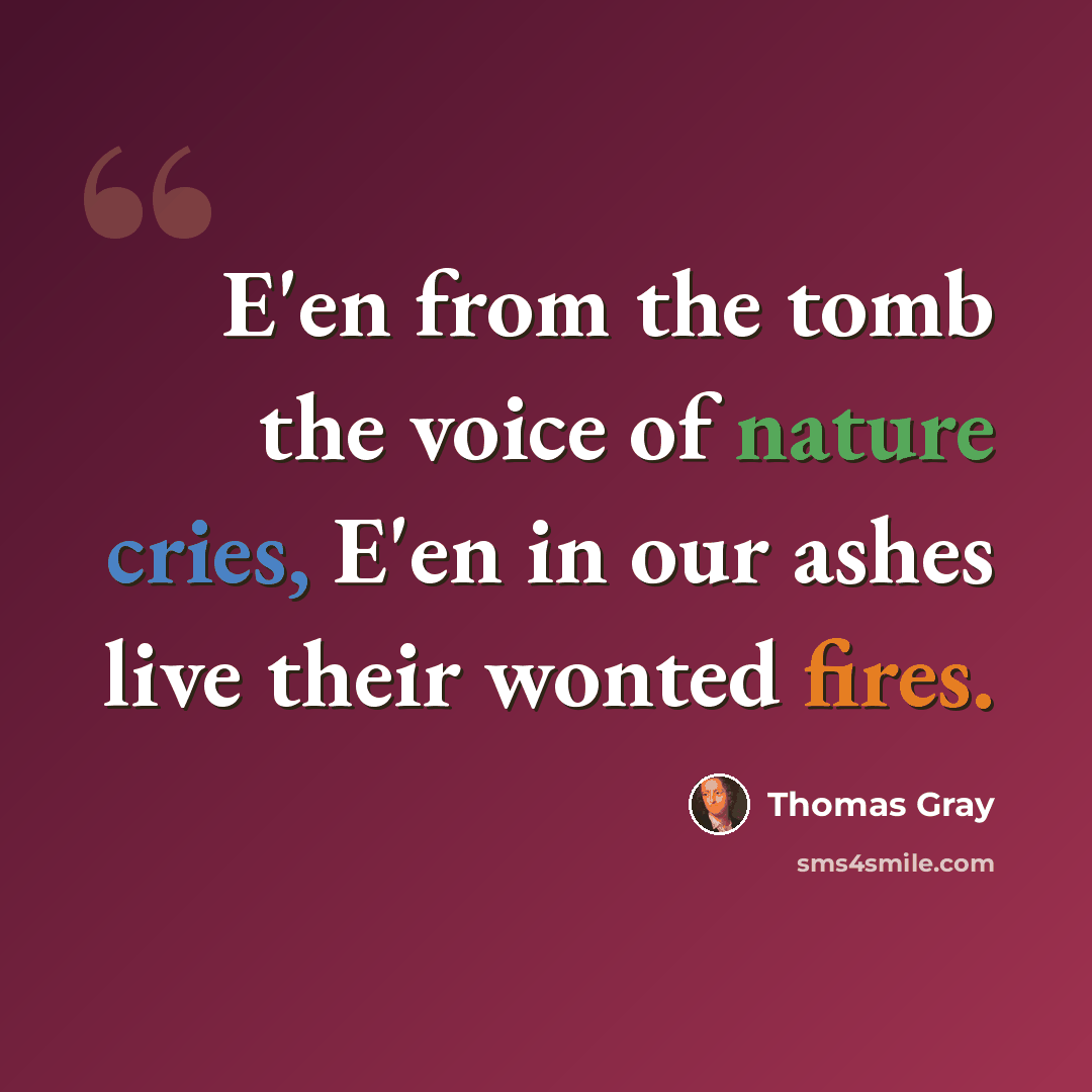 “E'en from the tomb the voice of nature cries, E'en in our ashes live their wonted fires.” quote by Thomas Gray
