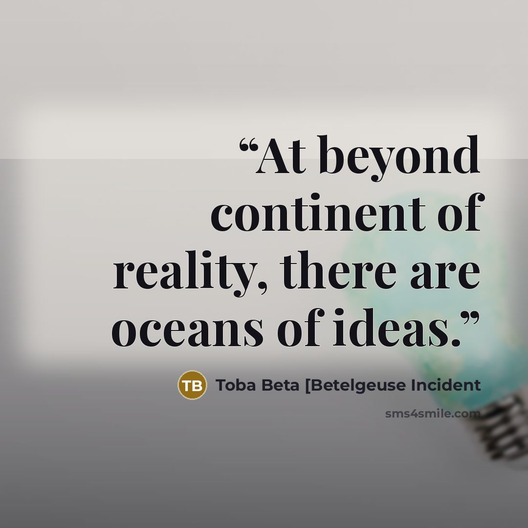 “At beyond continent of reality, there are oceans of ideas.” quote by Toba Beta [Betelgeuse Incident