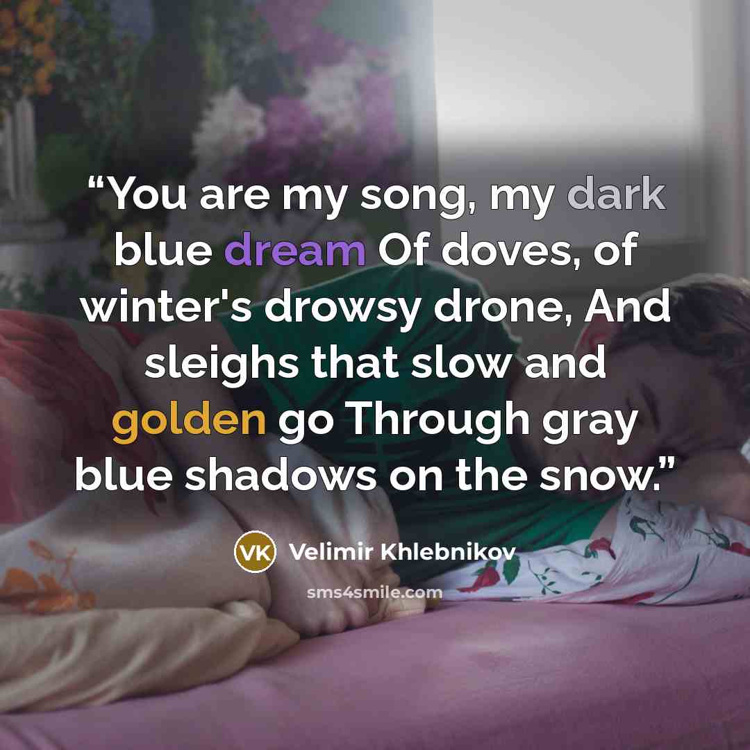 “You are my song, my dark blue dream Of doves, of winter's drowsy drone, And sleighs that slow and golden go Through gray blue shadows on the snow.” quote by Velimir Khlebnikov
