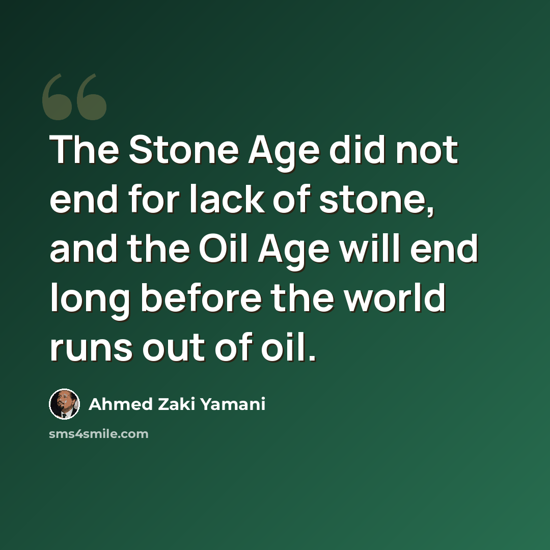 “The Stone Age did not end for lack of stone, and the Oil Age will end long before the world runs out of oil.” quote by Ahmed Zaki Yamani