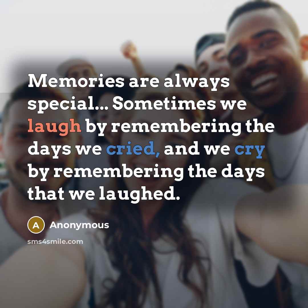 “Memories are always special... Sometimes we laugh by remembering the days we cried, and we cry by remembering the days that we laughed.” quote by Anonymous