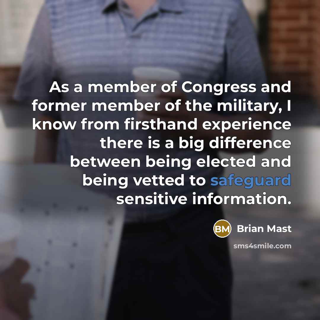 “As a member of Congress and former member of the military, I know from firsthand experience there is a big difference between being elected and being vetted to safeguard sensitive information.” quote by Brian Mast