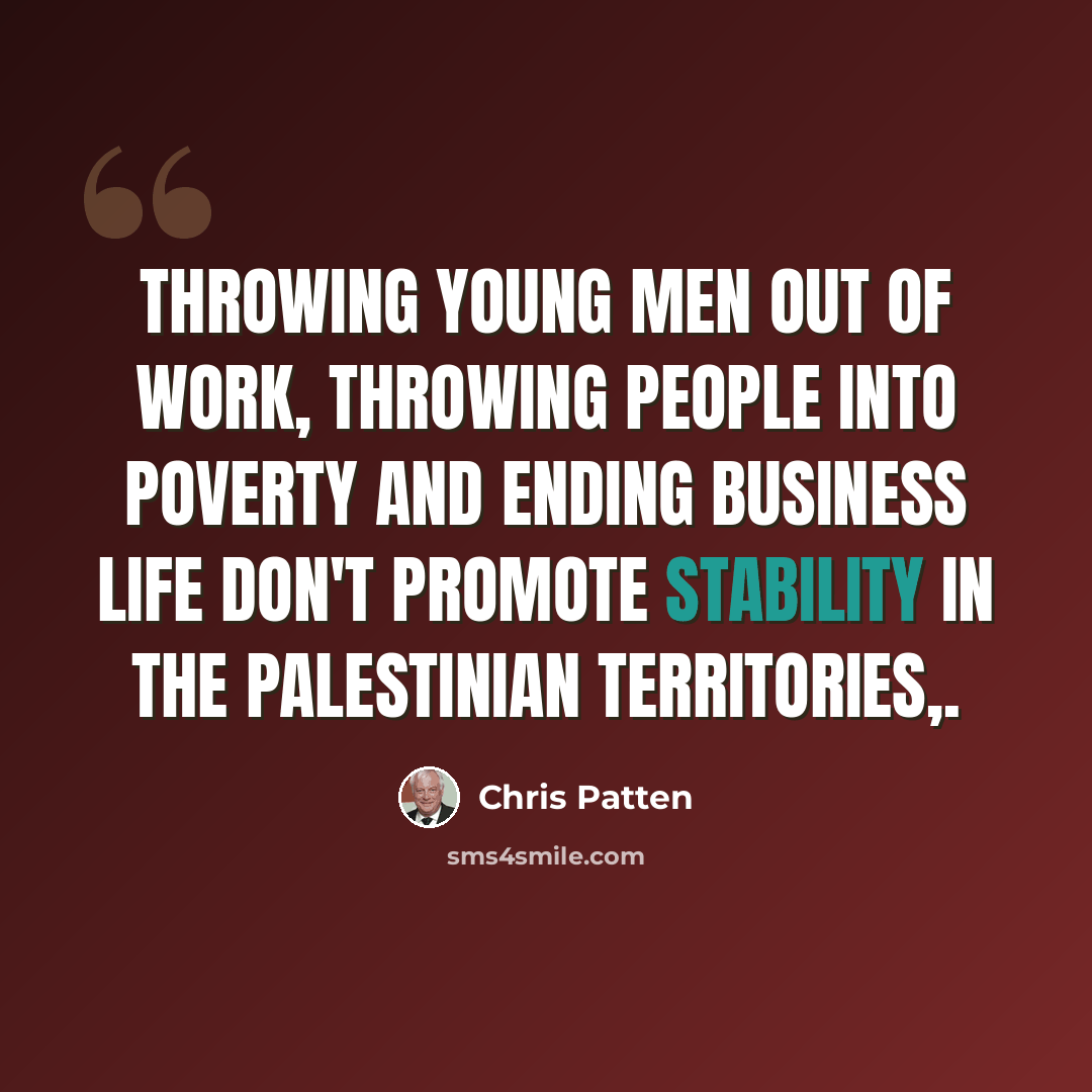 “Throwing young men out of work, throwing people into poverty and ending business life don't promote stability in the Palestinian territories,.” quote by Chris Patten