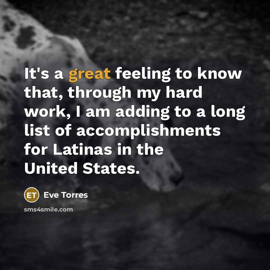 “It's a great feeling to know that, through my hard work, I am adding to a long list of accomplishments for Latinas in the United States.” quote by Eve Torres