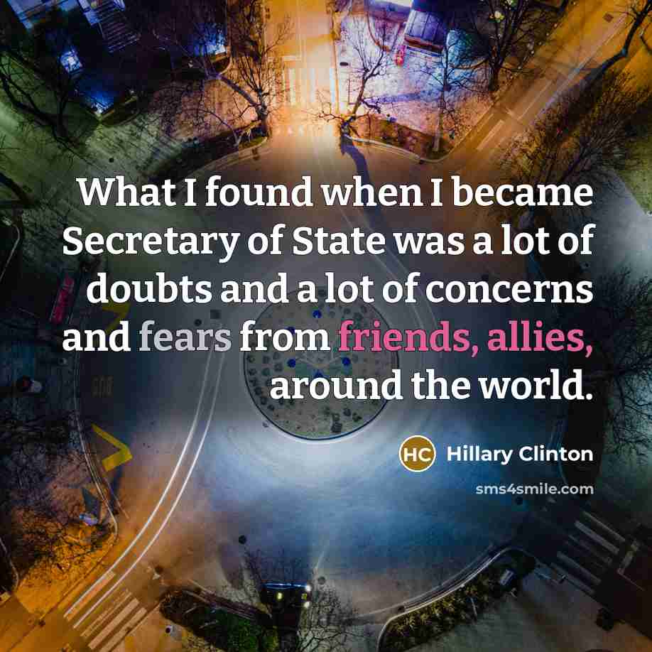 “What I found when I became Secretary of State was a lot of doubts and a lot of concerns and fears from friends, allies, around the world.” quote by Hillary Clinton