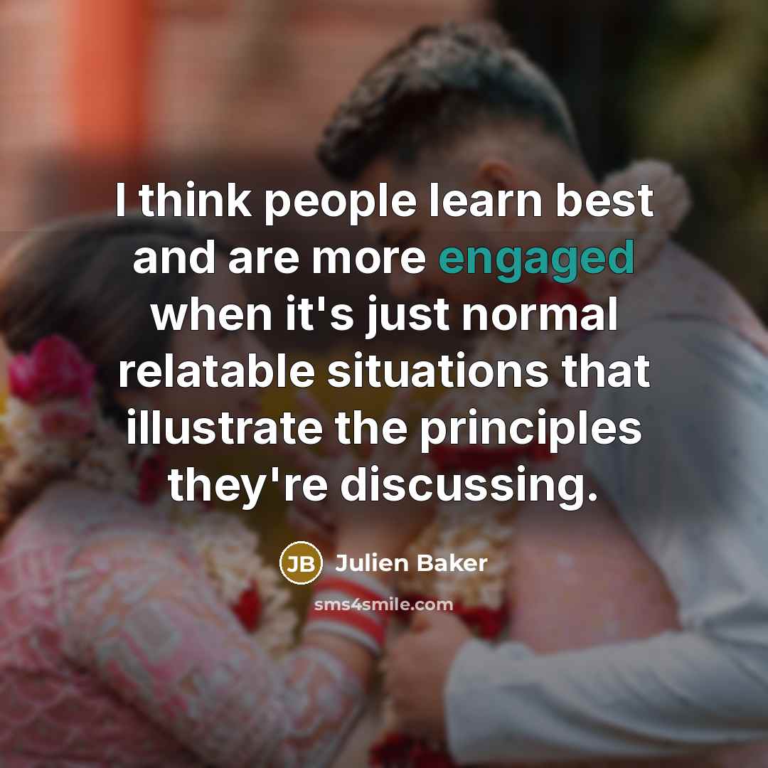 “I think people learn best and are more engaged when it's just normal relatable situations that illustrate the principles they're discussing.” quote by Julien Baker