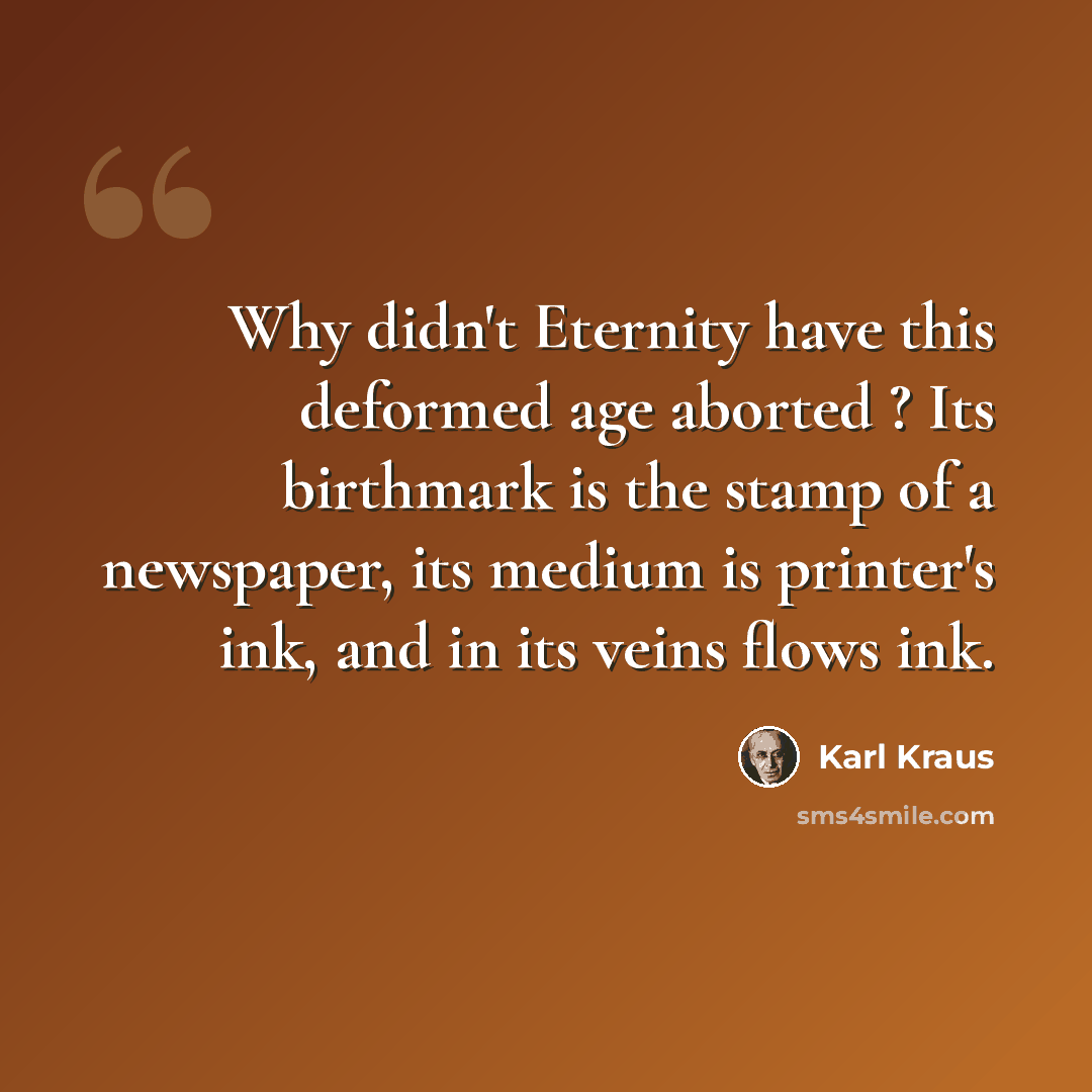 “Why didn't Eternity have this deformed age aborted ? Its birthmark is the stamp of a newspaper, its medium is printer's ink, and in its veins flows ink.” quote by Karl Kraus