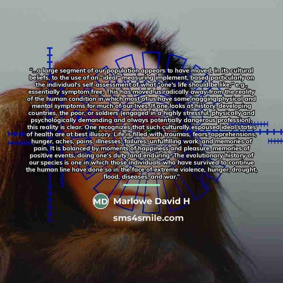 “...a large segment of our population appears to have moved, in its cultural beliefs, to the use of an "ideal" measuring implement, based particularly on the individual's self-assessment of what "one's life should be like," e.g., essentially symptom free. This has moved us radically away from the…” quote by Anonymous