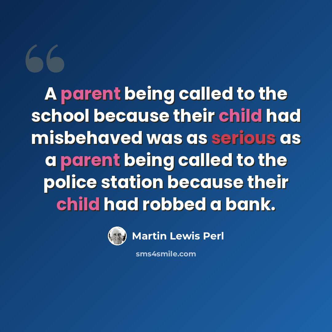 “A parent being called to the school because their child had misbehaved was as serious as a parent being called to the police station because their child had robbed a bank.” quote by Martin Lewis Perl