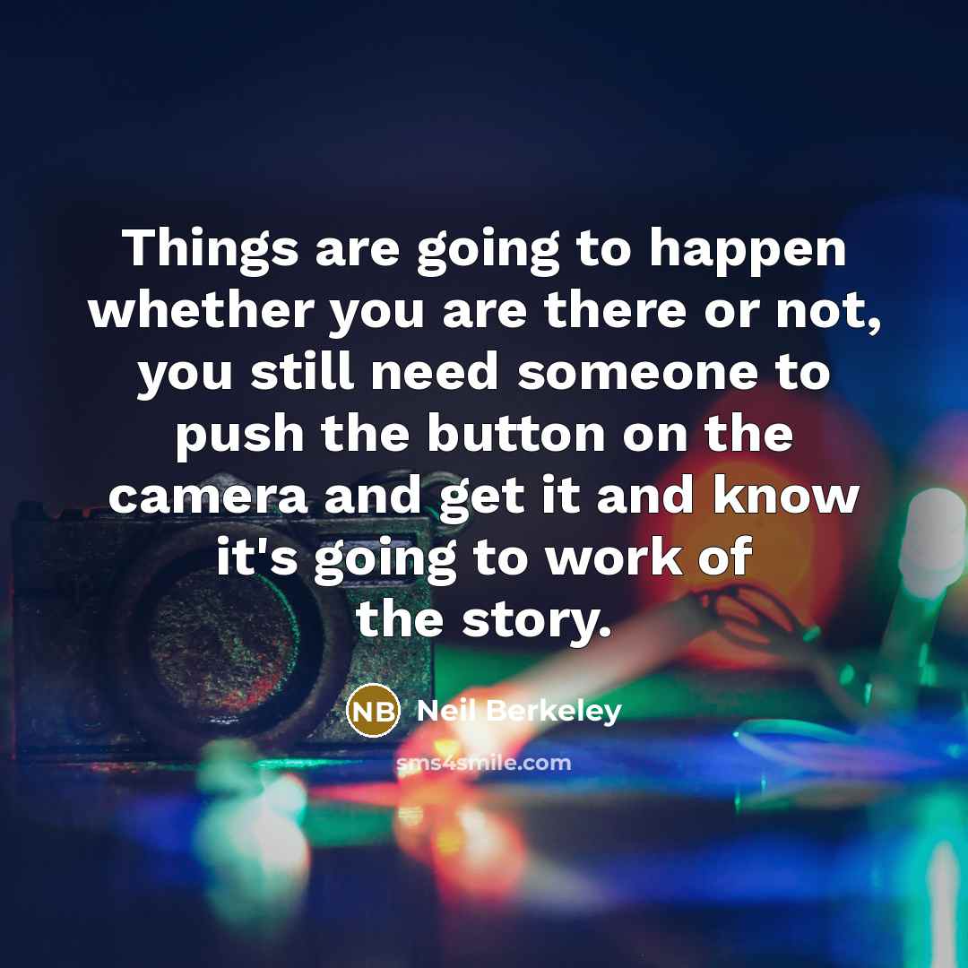 “Things are going to happen whether you are there or not, you still need someone to push the button on the camera and get it and know it's going to work of the story.” quote by Neil Berkeley