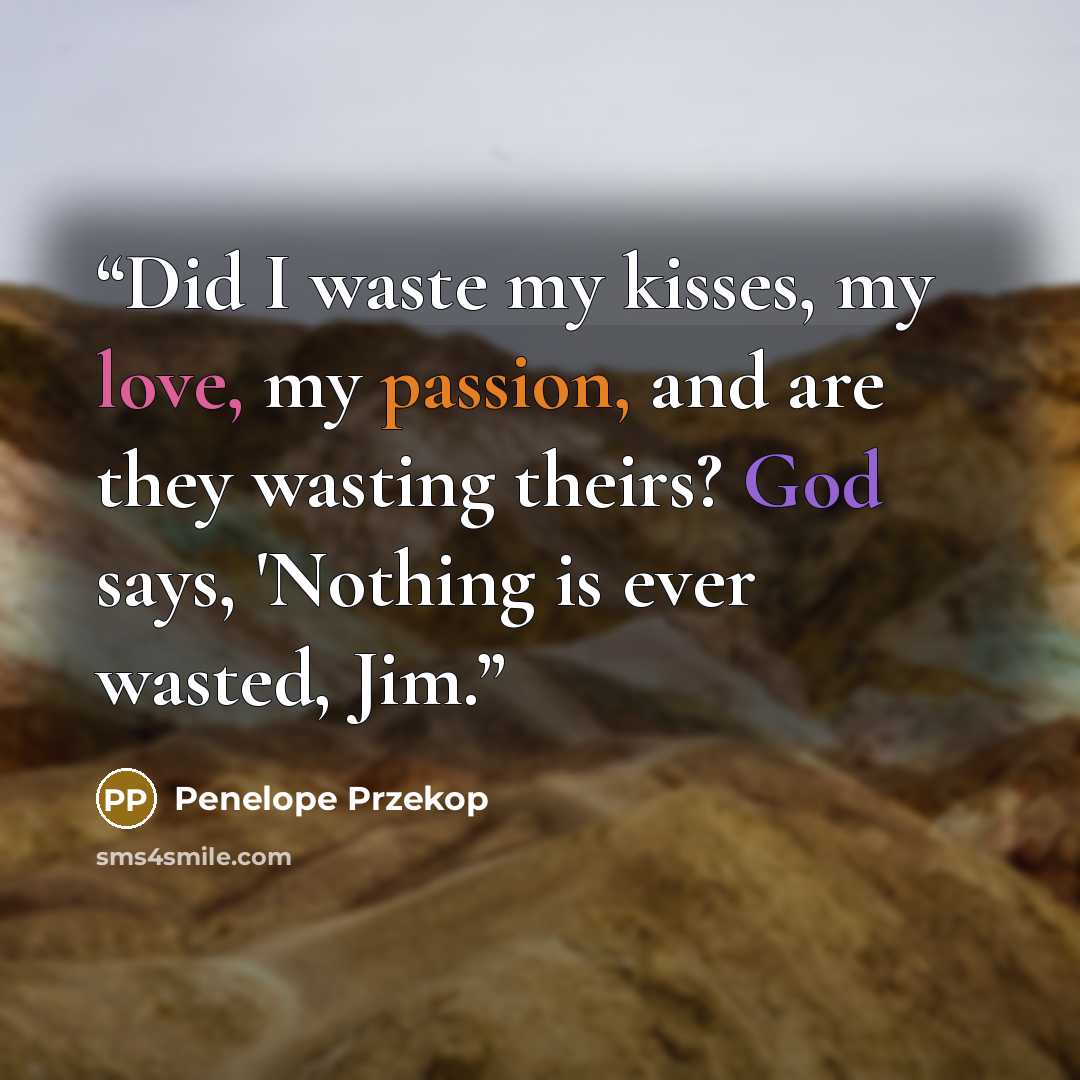 “Did I waste my kisses, my love, my passion, and are they wasting theirs? God says, 'Nothing is ever wasted, Jim.” quote by Penelope Przekop
