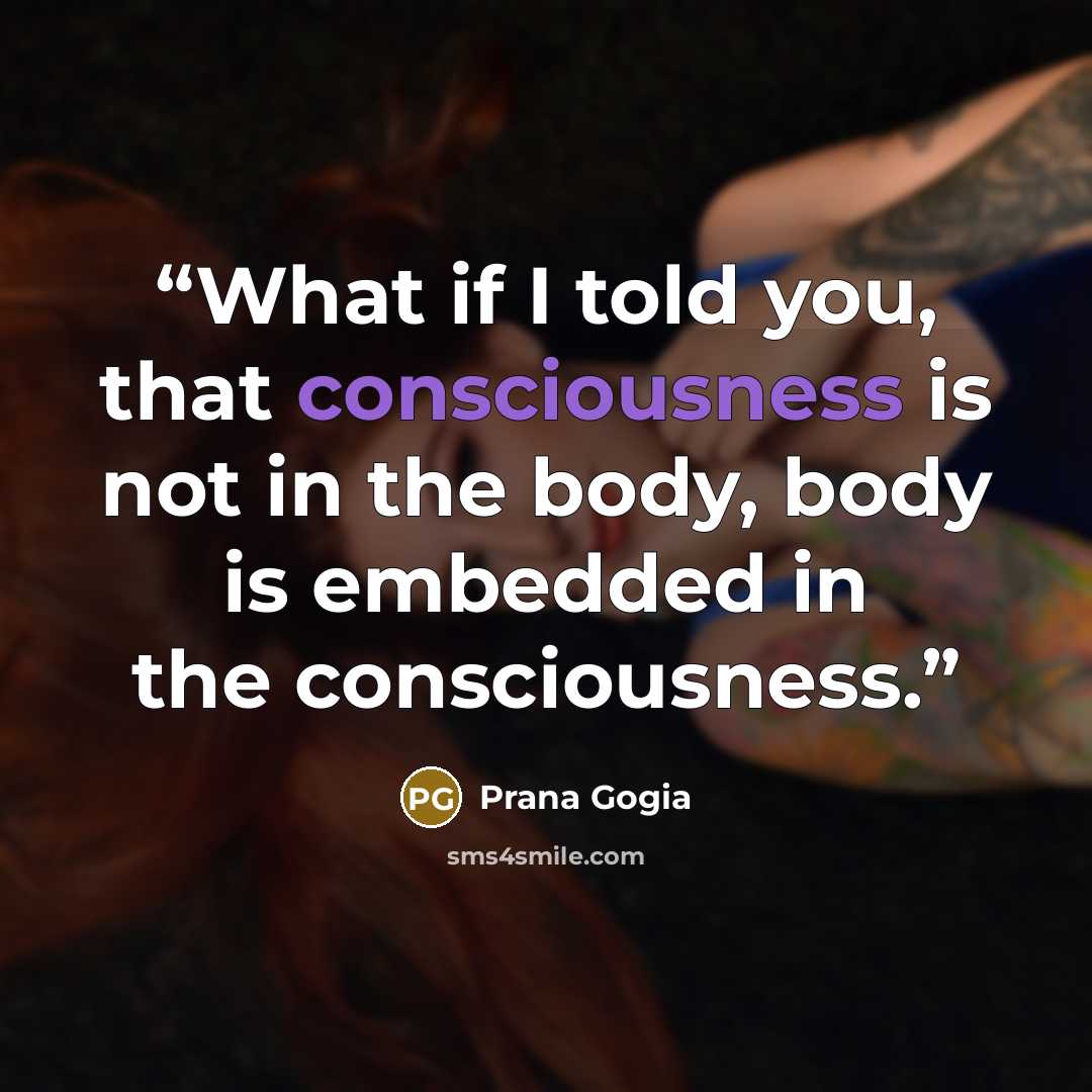 “What if I told you, that consciousness is not in the body, body is embedded in the consciousness.” quote by Prana Gogia