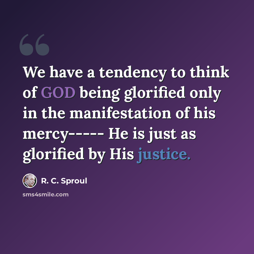 “We have a tendency to think of GOD being glorified only in the manifestation of his mercy----- He is just as glorified by His justice.” quote by R. C. Sproul