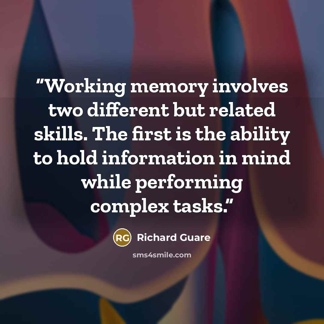 “Working memory involves two different but related skills. The first is the ability to hold information in mind while performing complex tasks.” quote by Richard Guare