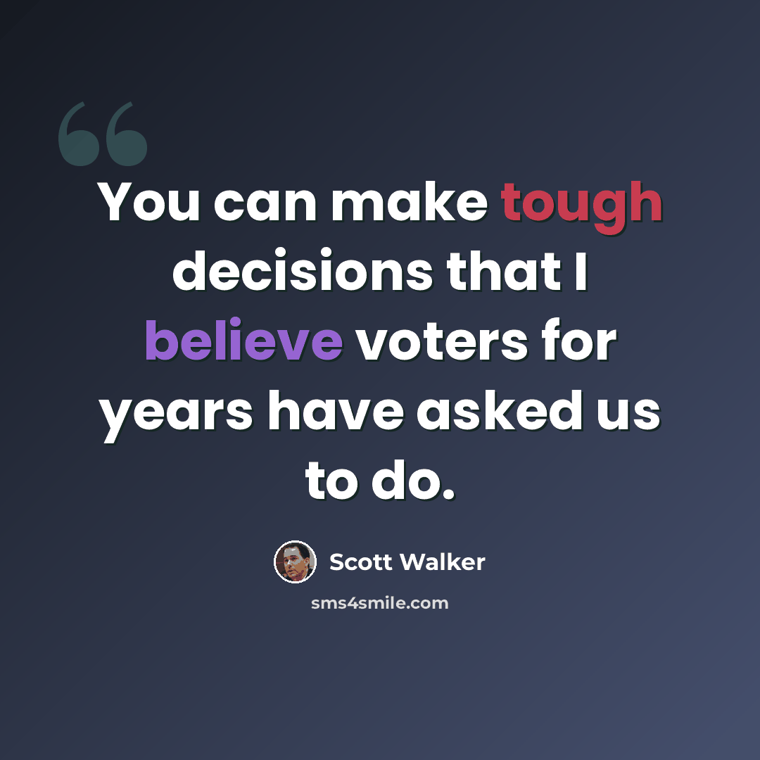“You can make tough decisions that I believe voters for years have asked us to do.” quote by Scott Walker