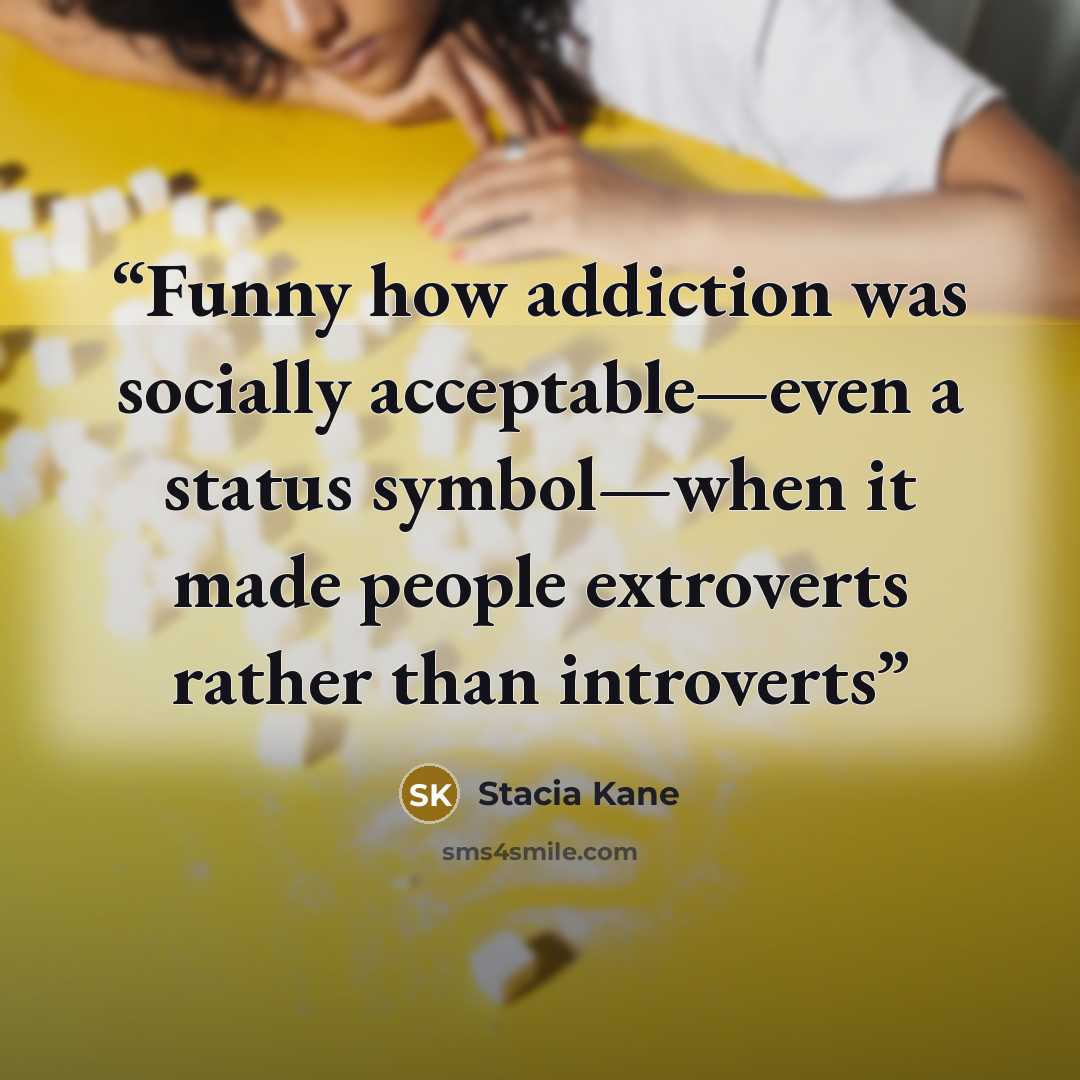 “Funny how addiction was socially acceptable—even a status symbol—when it made people extroverts rather than introverts” quote by Stacia Kane