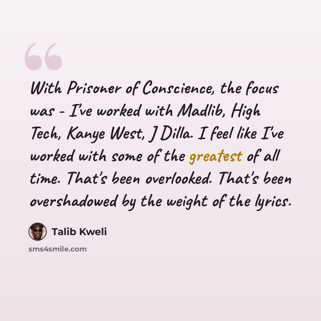 “With Prisoner of Conscience, the focus was - I've worked with Madlib, High Tech, Kanye West, J Dilla. I feel like I've worked with some of the greatest of all time. That's been overlooked. That's been overshadowed by the weight of the lyrics.” quote by Talib Kweli