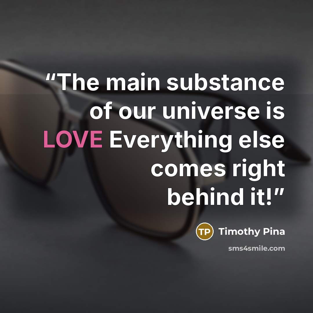 “The main substance of our universe is LOVE Everything else comes right behind it!” quote by Timothy Pina