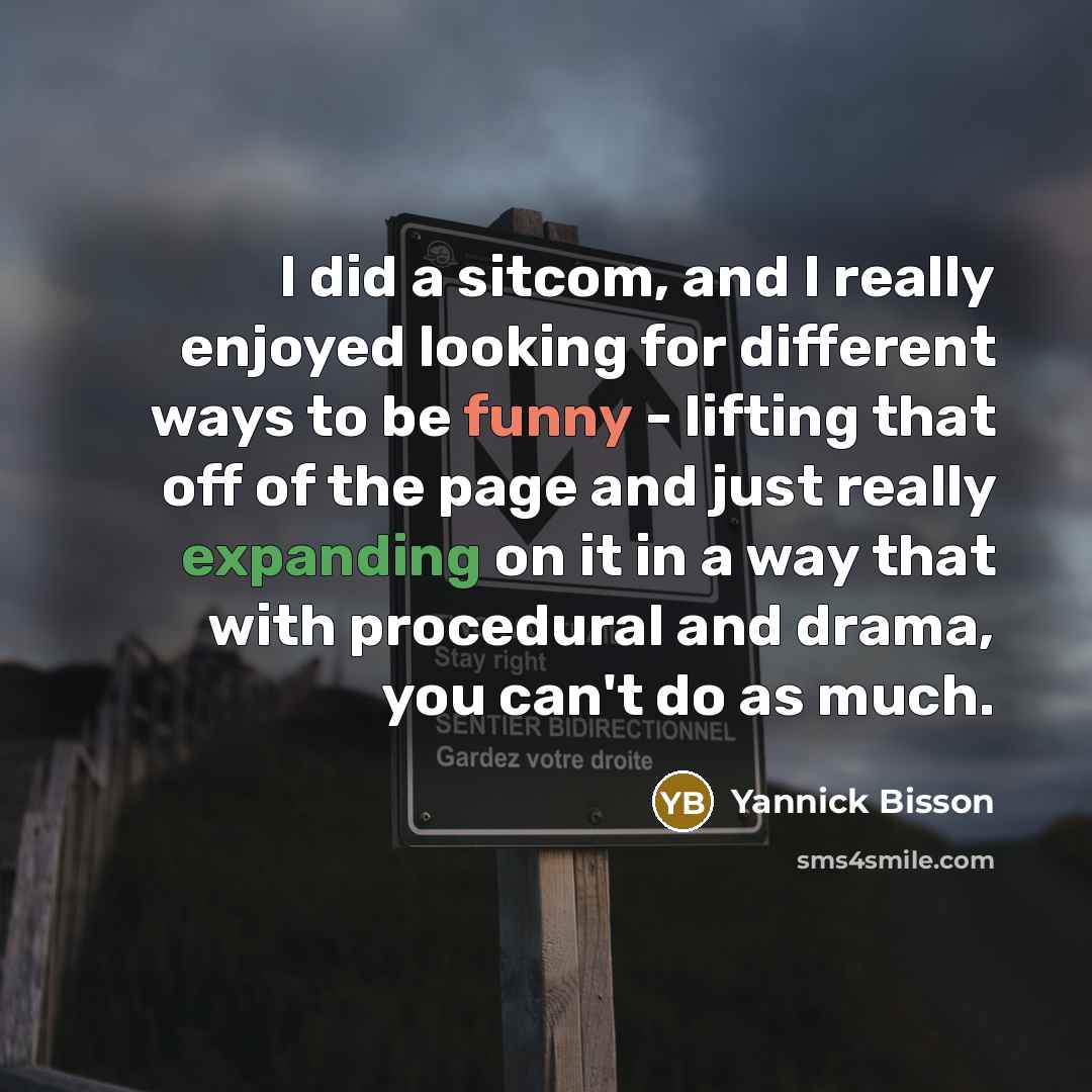 “I did a sitcom, and I really enjoyed looking for different ways to be funny - lifting that off of the page and just really expanding on it in a way that with procedural and drama, you can't do as much.” quote by Yannick Bisson