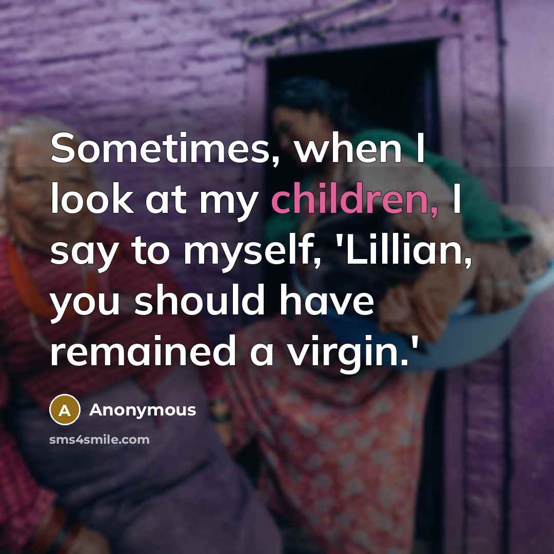“Sometimes, when I look at my children, I say to myself, 'Lillian, you should have remained a virgin.'” quote by Anonymous