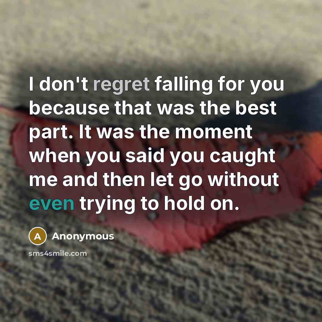 “I don't regret falling for you because that was the best part. It was the moment when you said you caught me and then let go without even trying to hold on.” quote by Anonymous