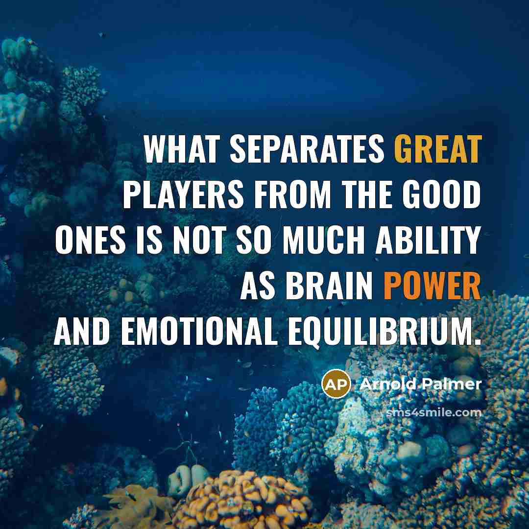 “What separates great players from the good ones is not so much ability as brain power and emotional equilibrium.” quote by Arnold Palmer