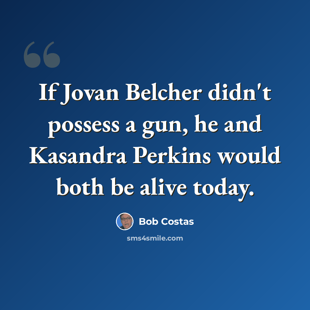 “If Jovan Belcher didn't possess a gun, he and Kasandra Perkins would both be alive today.” quote by Bob Costas