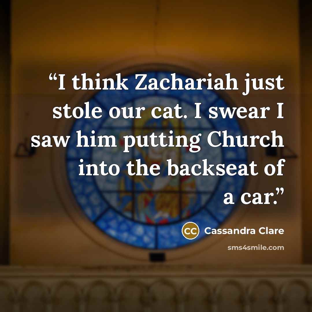 “I think Zachariah just stole our cat. I swear I saw him putting Church into the backseat of a car.” quote by Cassandra Clare