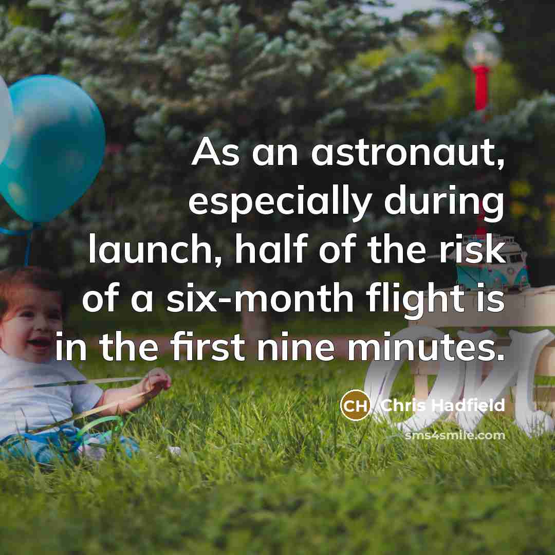 “As an astronaut, especially during launch, half of the risk of a six-month flight is in the first nine minutes.” quote by Chris Hadfield