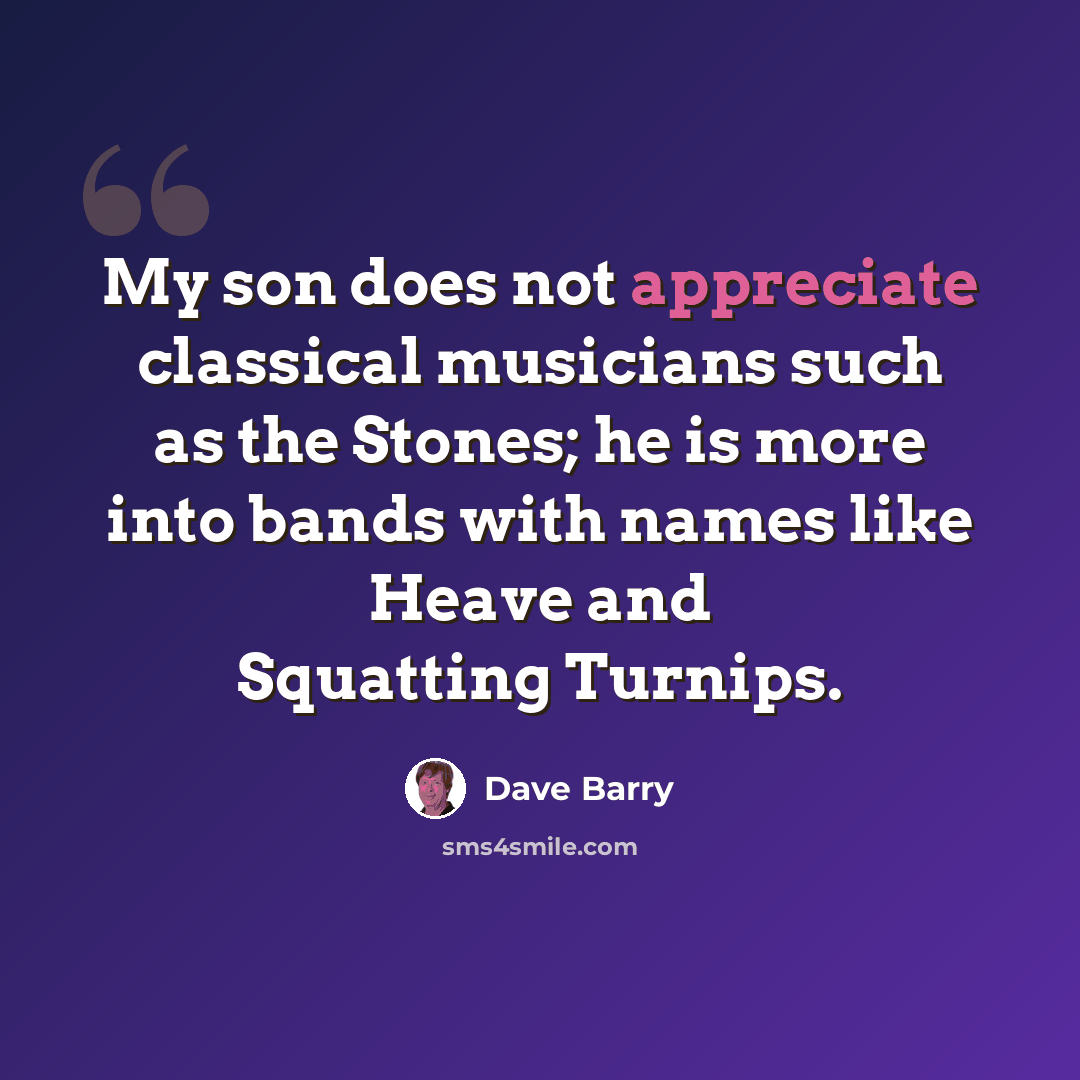 “My son does not appreciate classical musicians such as the Stones; he is more into bands with names like Heave and Squatting Turnips.” quote by Dave Barry