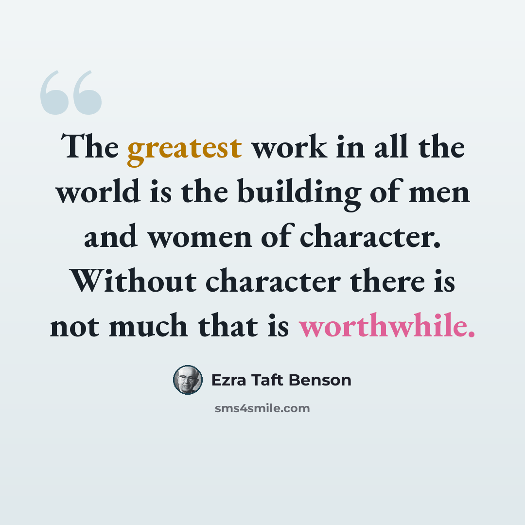 “The greatest work in all the world is the building of men and women of character. Without character there is not much that is worthwhile.” quote by Ezra Taft Benson