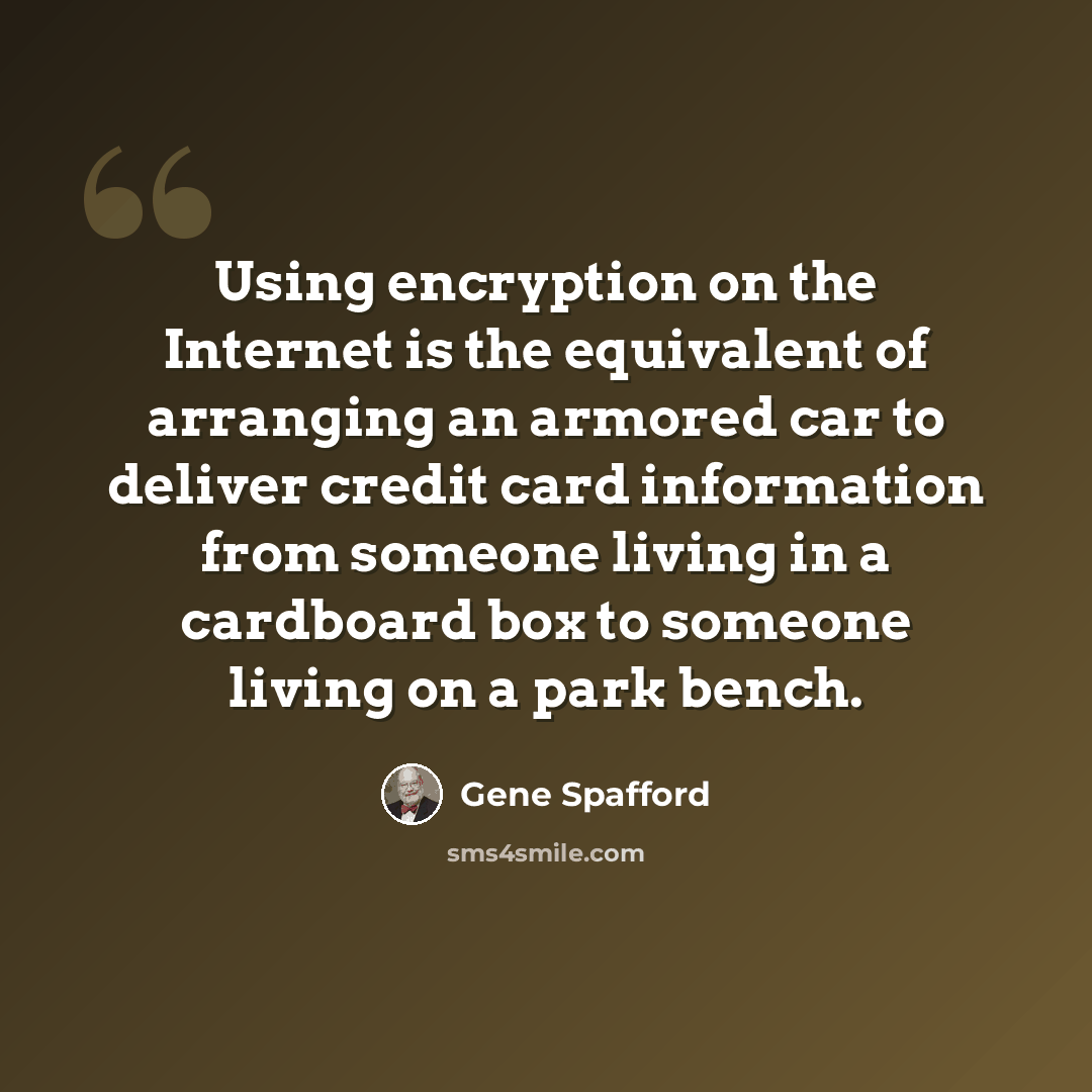 “Using encryption on the Internet is the equivalent of arranging an armored car to deliver credit card information from someone living in a cardboard box to someone living on a park bench.” quote by Gene Spafford