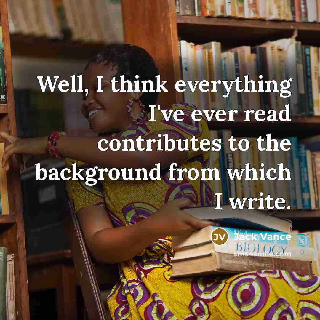 “Well, I think everything I've ever read contributes to the background from which I write.” quote by Jack Vance