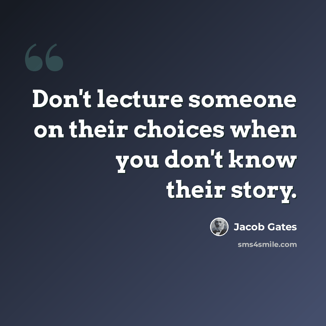 “Don't lecture someone on their choices when you don't know their story.” quote by Jacob Gates